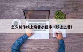 岑溪怎么制作线上烧香小程序（线上上香）
