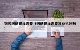 岑溪铜陵网站建设需要（网站建设需要营业执照吗）