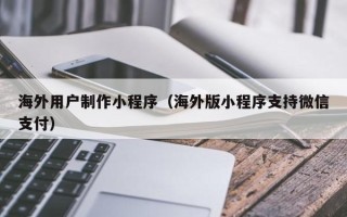 岑溪海外用户制作小程序（海外版小程序支持微信支付）