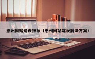 岑溪惠州网站建设推荐（惠州网站建设解决方案）