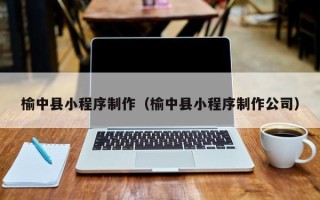 岑溪榆中县小程序制作（榆中县小程序制作公司）