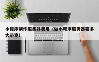 岑溪小程序制作服务器费用（做小程序服务器要多大带宽）