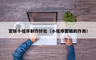 岑溪营销小程序制作好处（小程序营销的作用）