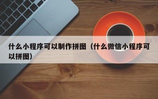 岑溪什么小程序可以制作拼图（什么微信小程序可以拼图）