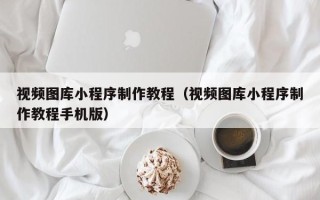 岑溪视频图库小程序制作教程（视频图库小程序制作教程手机版）