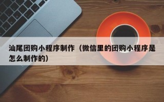 岑溪汕尾团购小程序制作（微信里的团购小程序是怎么制作的）